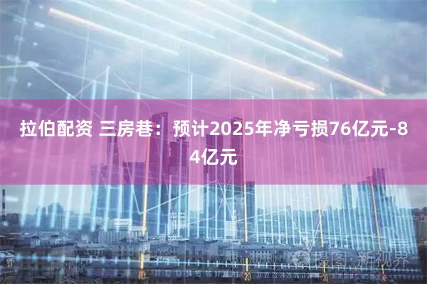 拉伯配资 三房巷：预计2025年净亏损76亿元-84亿元
