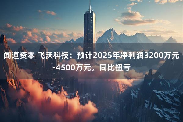 闻道资本 飞沃科技：预计2025年净利润3200万元-4500万元，同比扭亏