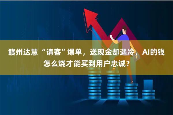 赣州达慧 “请客”爆单，送现金却遇冷，AI的钱怎么烧才能买到用户忠诚？