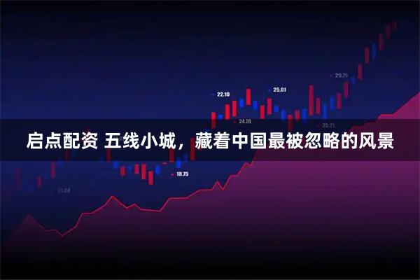 启点配资 五线小城，藏着中国最被忽略的风景