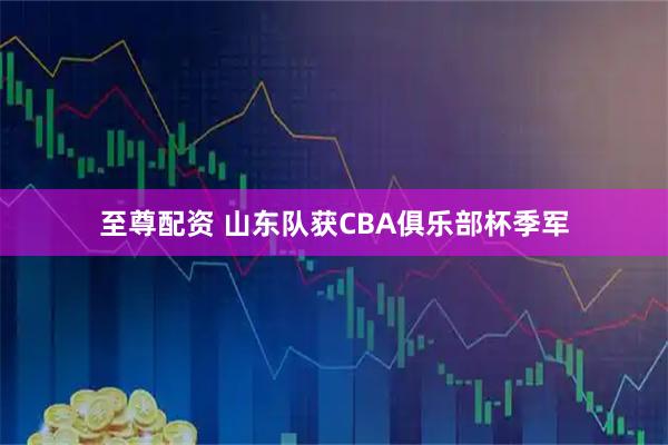 至尊配资 山东队获CBA俱乐部杯季军