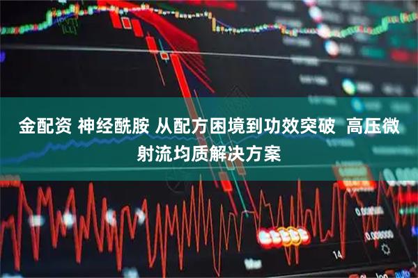 金配资 神经酰胺 从配方困境到功效突破  高压微射流均质解决方案