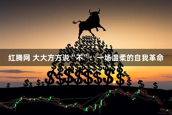 红腾网 大大方方说“不”：一场温柔的自我革命