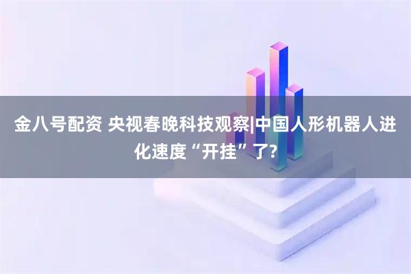 金八号配资 央视春晚科技观察|中国人形机器人进化速度“开挂”了?