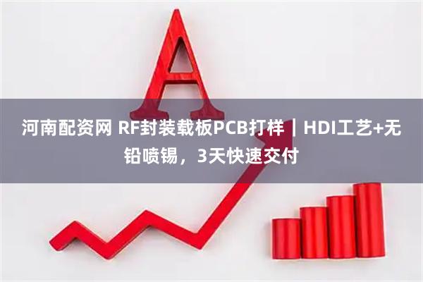 河南配资网 RF封装载板PCB打样｜HDI工艺+无铅喷锡，3天快速交付