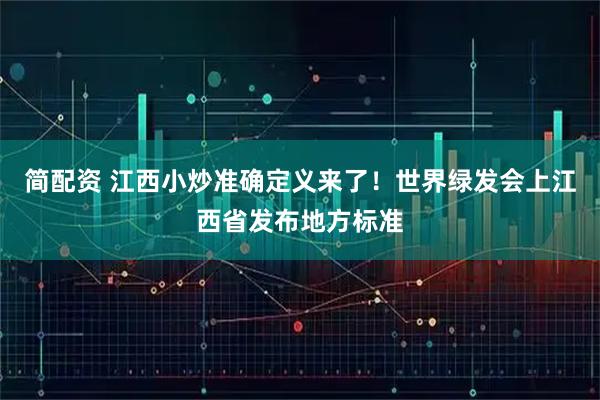 简配资 江西小炒准确定义来了！世界绿发会上江西省发布地方标准
