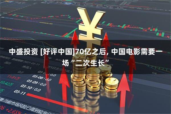 中盛投资 [好评中国]70亿之后, 中国电影需要一场“二次生长”