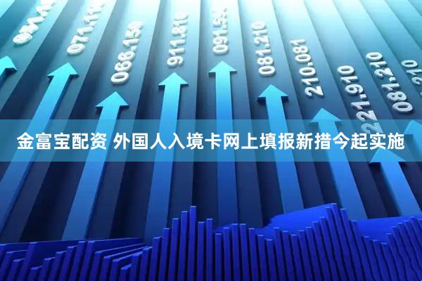 金富宝配资 外国人入境卡网上填报新措今起实施