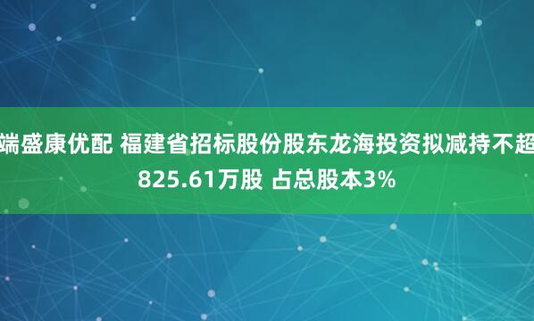 端盛康优配 福建省招标股份股东龙海投资拟减持不超825.61万股 占总股本3%