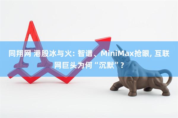 同翔网 港股冰与火: 智谱、MiniMax抢眼, 互联网巨头为何“沉默”?