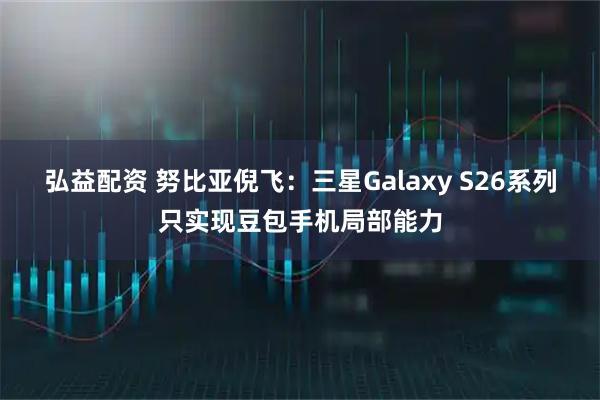 弘益配资 努比亚倪飞：三星Galaxy S26系列只实现豆包手机局部能力