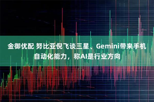 金御优配 努比亚倪飞谈三星、Gemini带来手机自动化能力，称AI是行业方向