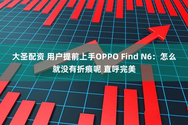 大圣配资 用户提前上手OPPO Find N6：怎么就没有折痕呢 直呼完美
