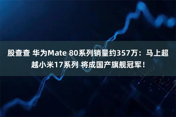 股查查 华为Mate 80系列销量约357万：马上超越小米17系列 将成国产旗舰冠军！