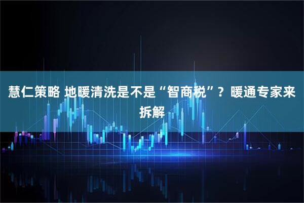 慧仁策略 地暖清洗是不是“智商税”？暖通专家来拆解