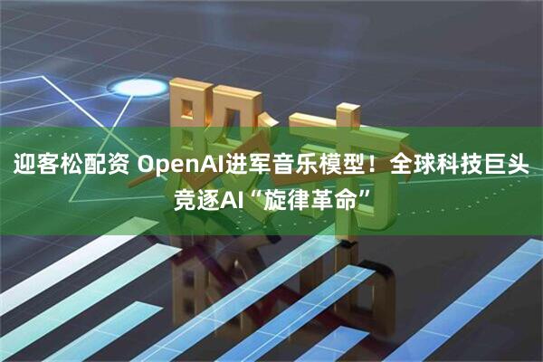 迎客松配资 OpenAI进军音乐模型！全球科技巨头竞逐AI“旋律革命”