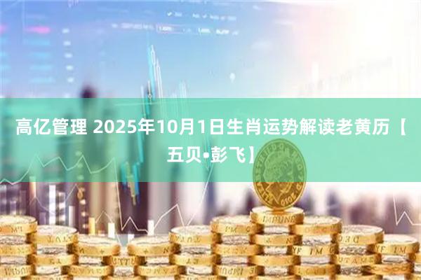 高亿管理 2025年10月1日生肖运势解读老黄历【五贝•彭飞】