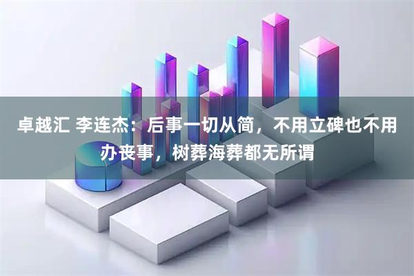 卓越汇 李连杰：后事一切从简，不用立碑也不用办丧事，树葬海葬都无所谓