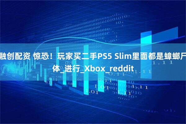 融创配资 惊恐！玩家买二手PS5 Slim里面都是蟑螂尸体_进行_Xbox_reddit