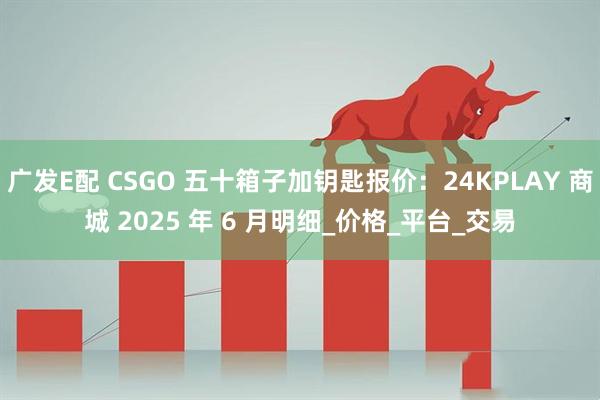 广发E配 CSGO 五十箱子加钥匙报价：24KPLAY 商城 2025 年 6 月明细_价格_平台_交易