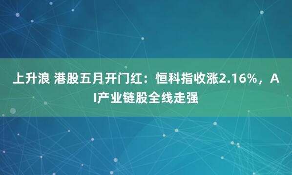 上升浪 港股五月开门红：恒科指收涨2.16%，AI产业链股全线走强