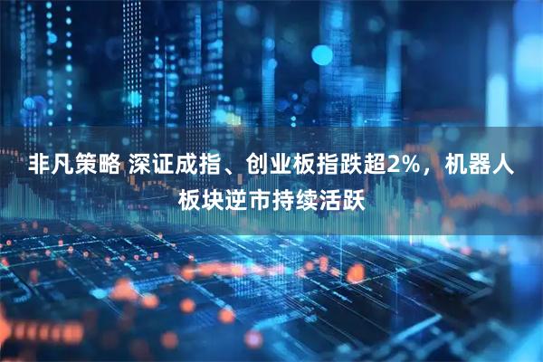 非凡策略 深证成指、创业板指跌超2%，机器人板块逆市持续活跃