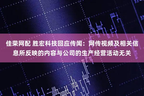 佳荣网配 胜宏科技回应传闻：网传视频及相关信息所反映的内容与公司的生产经营活动无关