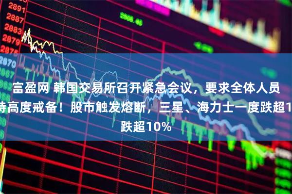 富盈网 韩国交易所召开紧急会议，要求全体人员保持高度戒备！股市触发熔断，三星、海力士一度跌超10%