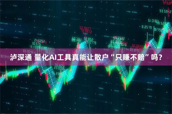 泸深通 量化AI工具真能让散户“只赚不赔”吗？