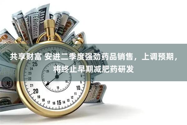 共享财富 安进二季度强劲药品销售，上调预期，将终止早期减肥药研发