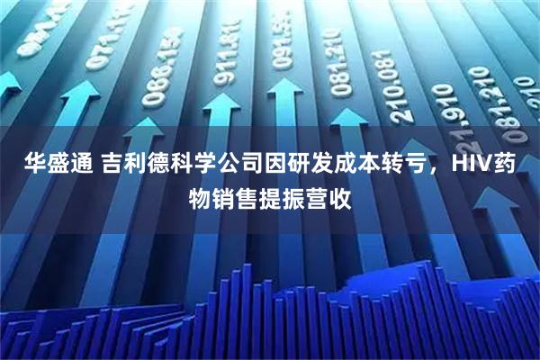 华盛通 吉利德科学公司因研发成本转亏，HIV药物销售提振营收