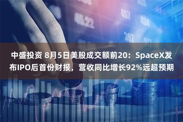 中盛投资 8月5日美股成交额前20：SpaceX发布IPO后首份财报，营收同比增长92%远超预期